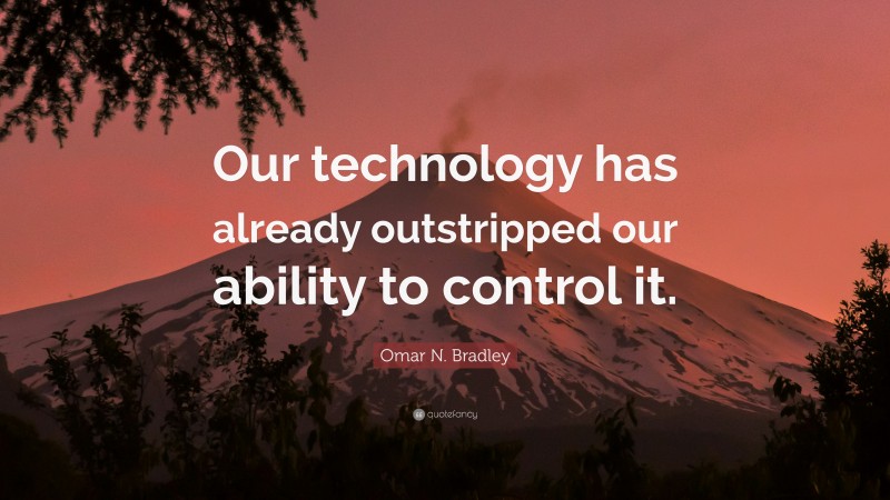 Omar N. Bradley Quote: “Our technology has already outstripped our ability to control it.”