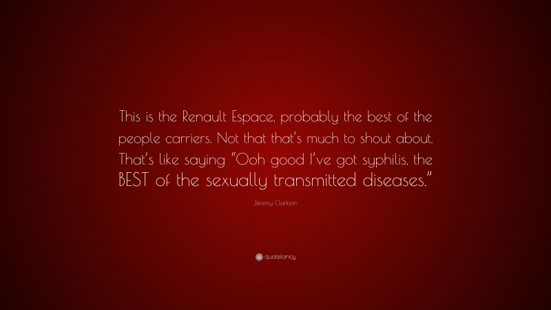 Jeremy Clarkson Quote: “This is the Renault Espace, probably the best of the people carriers. Not that that’s much to shout about. That’s like saying “Ooh good I’ve got syphilis, the BEST of the sexually transmitted diseases.””