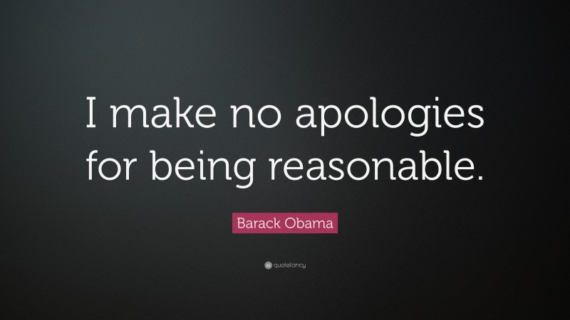 Barack Obama Quote: “I make no apologies for being reasonable.”