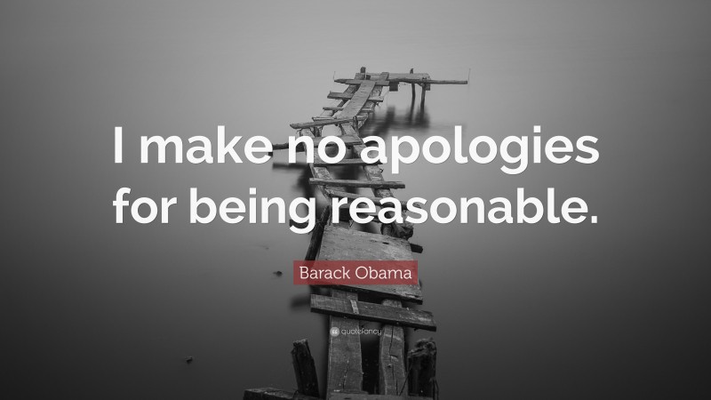 Barack Obama Quote: “I make no apologies for being reasonable.”