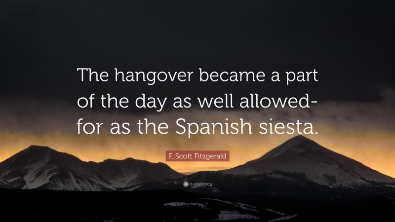 F. Scott Fitzgerald Quote: “The hangover became a part of the day as well allowed-for as the Spanish siesta.”