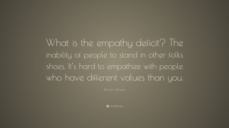 Barack Obama Quote: “What is the empathy deficit? The inability of people to stand in other folks shoes. It’s hard to empathize with people who have different values than you.”