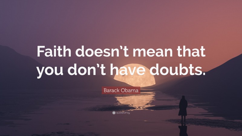 Barack Obama Quote: “Faith doesn’t mean that you don’t have doubts.”