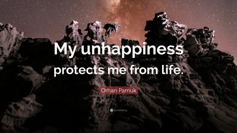 Orhan Pamuk Quote: “My unhappiness protects me from life.”