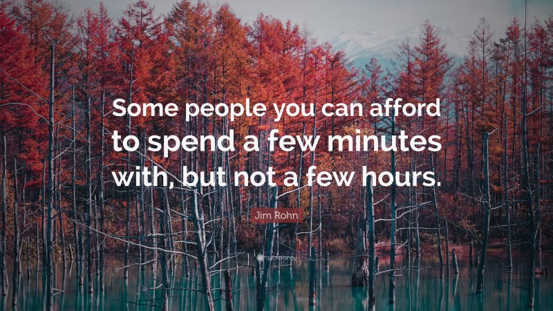 Jim Rohn Quote: “Some people you can afford to spend a few minutes with, but not a few hours.”