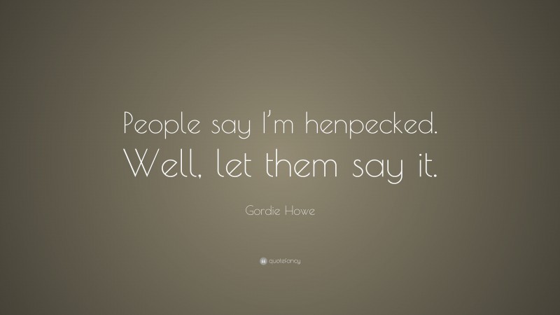 Gordie Howe Quote: “People say I’m henpecked. Well, let them say it.”