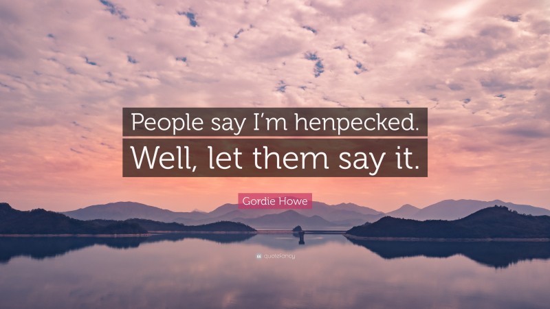 Gordie Howe Quote: “People say I’m henpecked. Well, let them say it.”