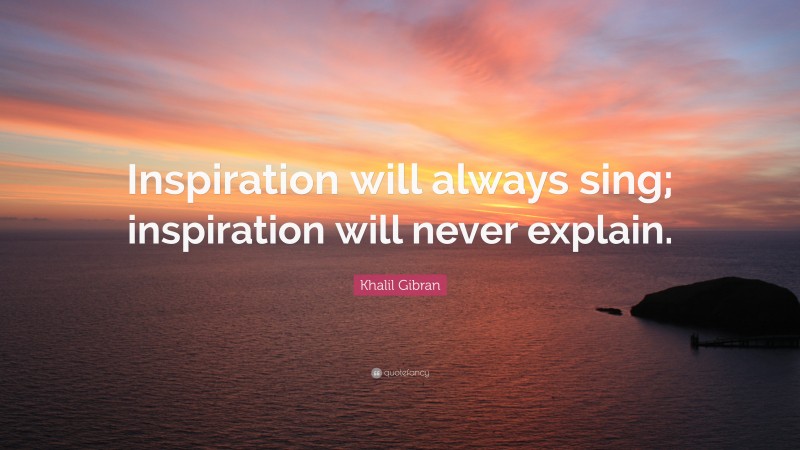 Khalil Gibran Quote: “Inspiration will always sing; inspiration will never explain.”