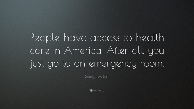 George W. Bush Quote: “People have access to health care in America. After all, you just go to an emergency room.”