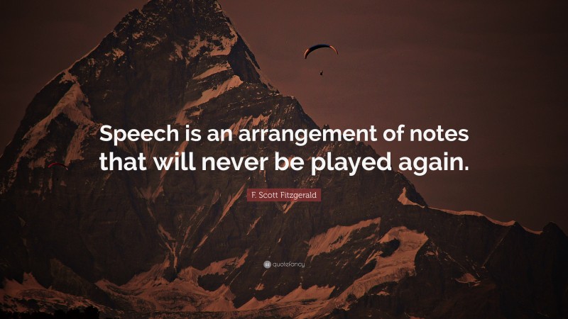 F. Scott Fitzgerald Quote: “Speech is an arrangement of notes that will never be played again.”