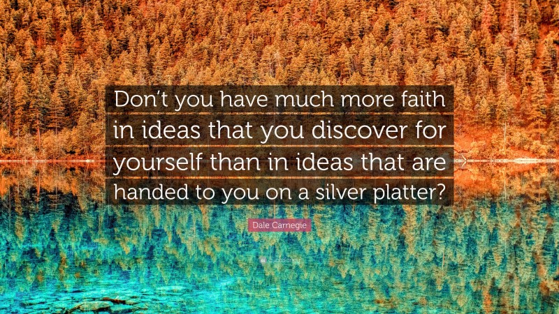 Dale Carnegie Quote: “Don’t you have much more faith in ideas that you discover for yourself than in ideas that are handed to you on a silver platter?”