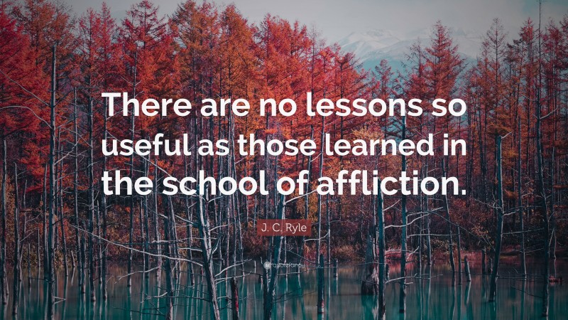 J. C. Ryle Quote: “There are no lessons so useful as those learned in the school of affliction.”
