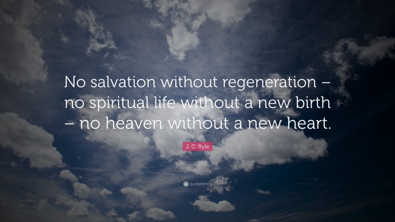 J. C. Ryle Quote: “No salvation without regeneration – no spiritual life without a new birth – no heaven without a new heart.”