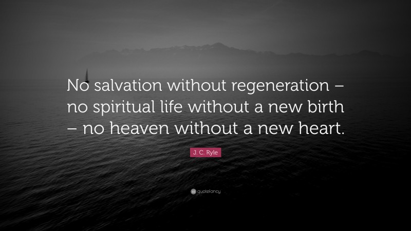 J. C. Ryle Quote: “No salvation without regeneration – no spiritual life without a new birth – no heaven without a new heart.”