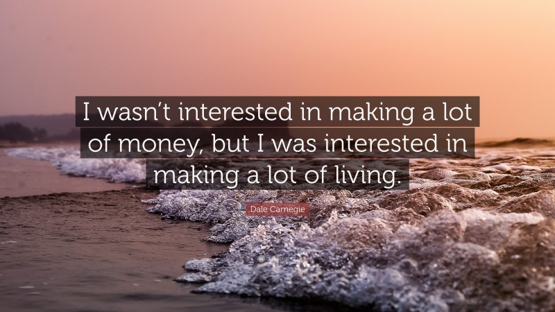 Dale Carnegie Quote: “I wasn’t interested in making a lot of money, but I was interested in making a lot of living.”