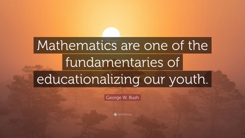 George W. Bush Quote: “Mathematics are one of the fundamentaries of educationalizing our youth.”