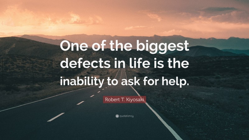 Robert T. Kiyosaki Quote: “One of the biggest defects in life is the inability to ask for help.”
