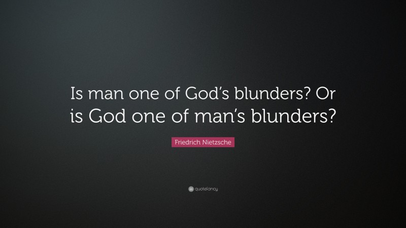 Friedrich Nietzsche Quote: “Is man one of God’s blunders? Or is God one of man’s blunders?”