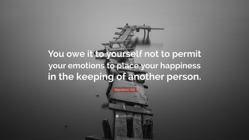 Napoleon Hill Quote: “You owe it to yourself not to permit your emotions to place your happiness in the keeping of another person.”