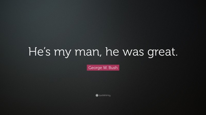 George W. Bush Quote: “He’s my man, he was great.”