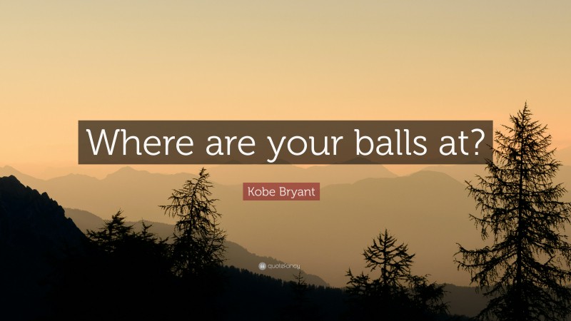 Kobe Bryant Quote: “Where are your balls at?”