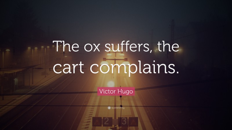 Victor Hugo Quote: “The ox suffers, the cart complains.”