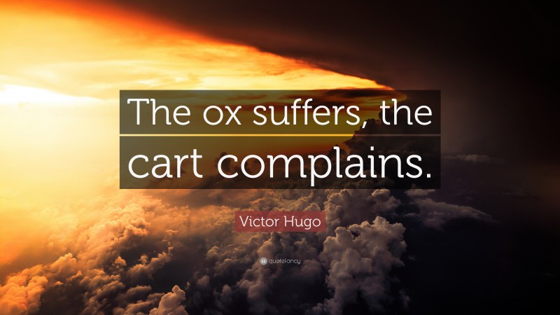 Victor Hugo Quote: “The ox suffers, the cart complains.”