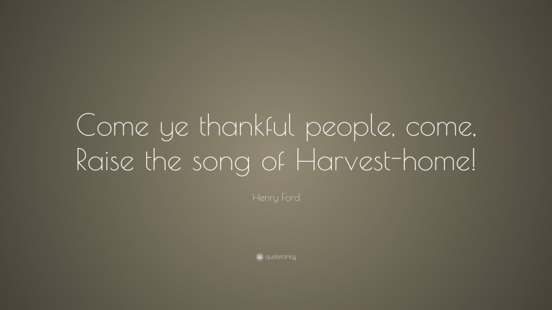 Henry Ford Quote: “Come ye thankful people, come, Raise the song of Harvest-home!”