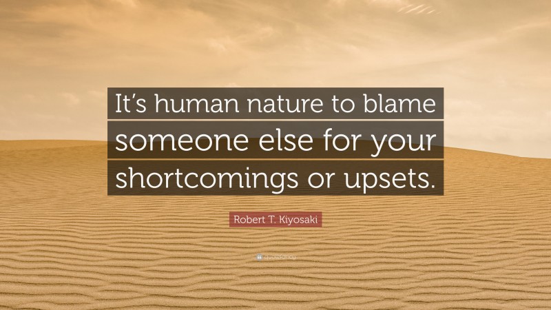 Robert T. Kiyosaki Quote: “It’s human nature to blame someone else for your shortcomings or upsets.”