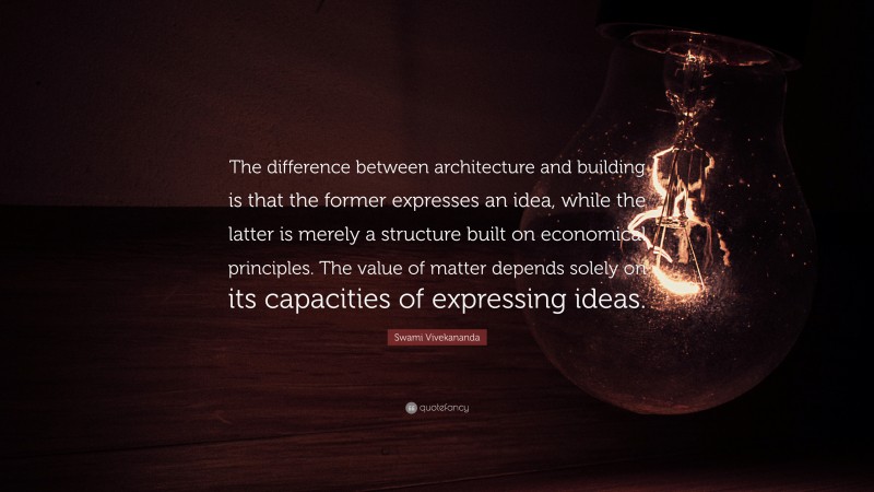 Swami Vivekananda Quote: “The difference between architecture and building is that the former expresses an idea, while the latter is merely a structure built on economical principles. The value of matter depends solely on its capacities of expressing ideas.”