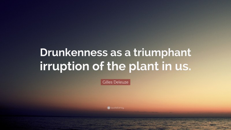 Gilles Deleuze Quote: “Drunkenness as a triumphant irruption of the plant in us.”