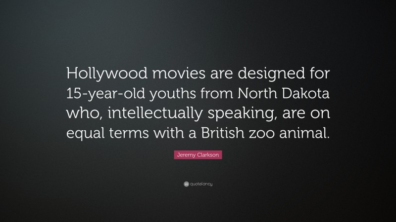 Jeremy Clarkson Quote: “Hollywood movies are designed for 15-year-old youths from North Dakota who, intellectually speaking, are on equal terms with a British zoo animal.”