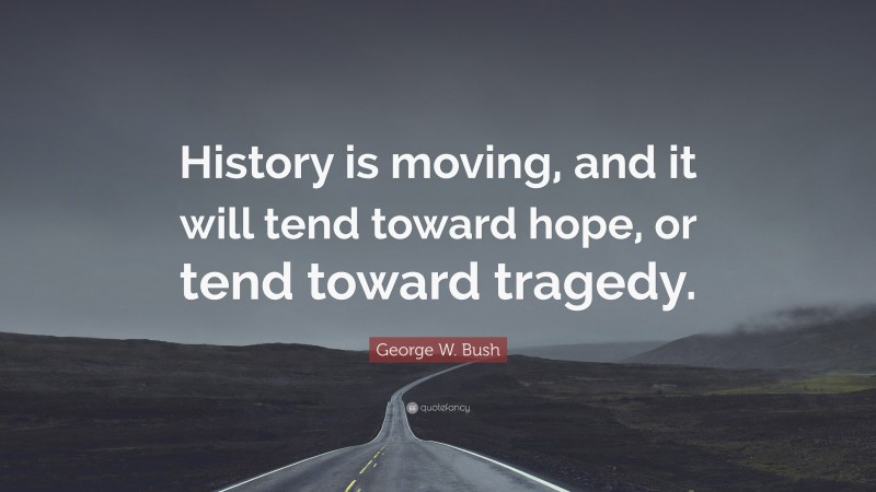 George W. Bush Quote: “History is moving, and it will tend toward hope, or tend toward tragedy.”