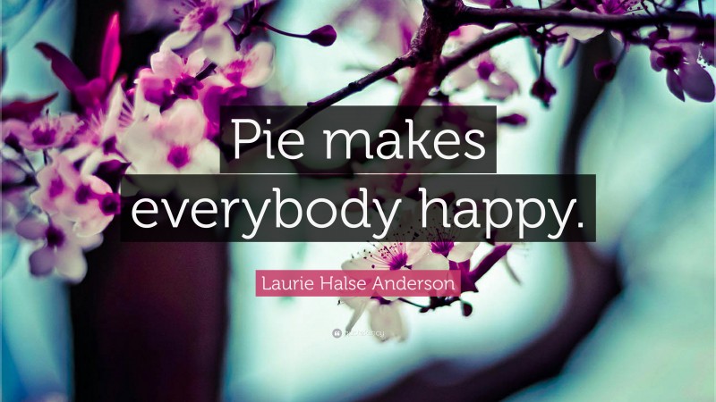 Laurie Halse Anderson Quote: “Pie makes everybody happy.”