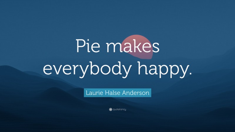 Laurie Halse Anderson Quote: “Pie makes everybody happy.”