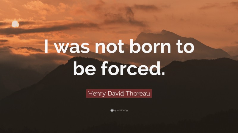 Henry David Thoreau Quote: “I was not born to be forced.”