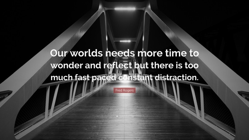 Fred Rogers Quote: “Our worlds needs more time to wonder and reflect but there is too much fast paced constant distraction.”