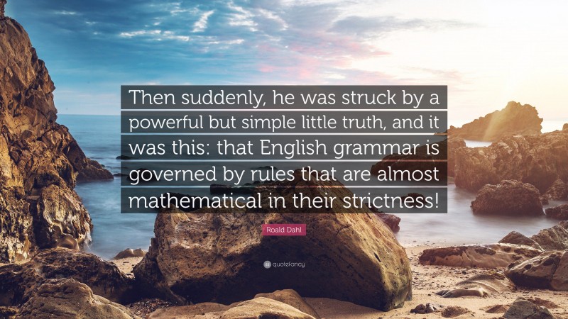 Roald Dahl Quote: “Then suddenly, he was struck by a powerful but simple little truth, and it was this: that English grammar is governed by rules that are almost mathematical in their strictness!”