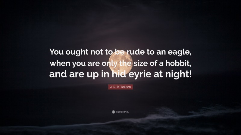 J. R. R. Tolkien Quote: “You ought not to be rude to an eagle, when you are only the size of a hobbit, and are up in hid eyrie at night!”