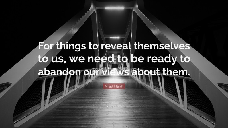 Nhat Hanh Quote: “For things to reveal themselves to us, we need to be ready to abandon our views about them.”
