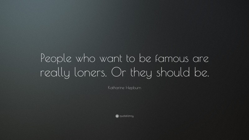 Katharine Hepburn Quote: “People who want to be famous are really loners. Or they should be.”