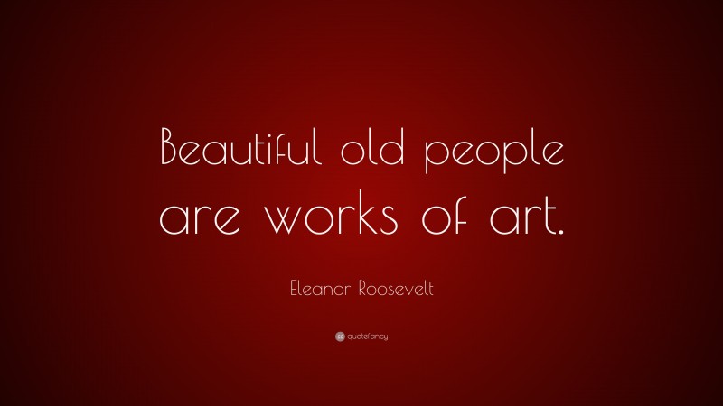 Eleanor Roosevelt Quote: “Beautiful old people are works of art.”