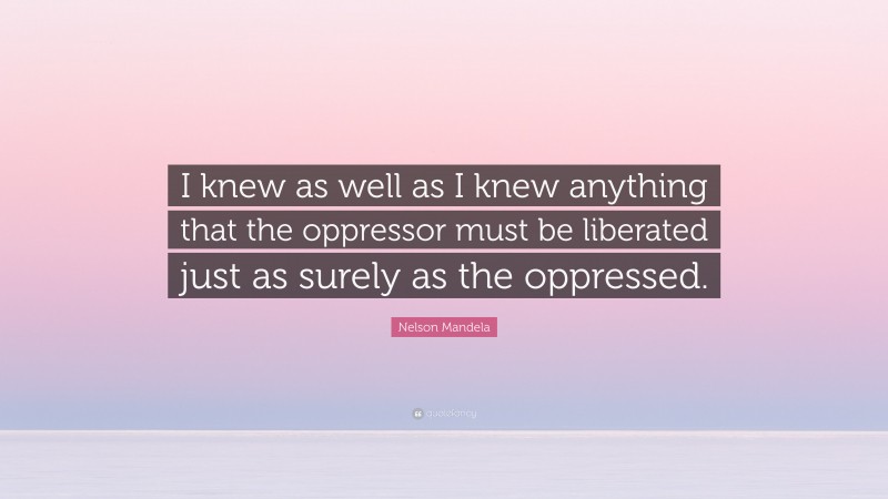 Nelson Mandela Quote: “I knew as well as I knew anything that the oppressor must be liberated just as surely as the oppressed.”