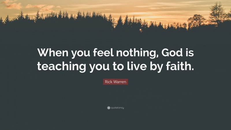 Rick Warren Quote: “When you feel nothing, God is teaching you to live by faith.”