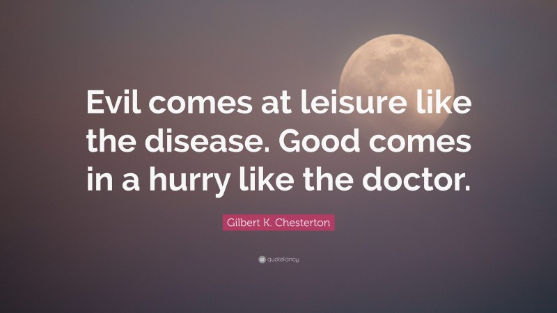 Gilbert K. Chesterton Quote: “Evil comes at leisure like the disease. Good comes in a hurry like the doctor.”