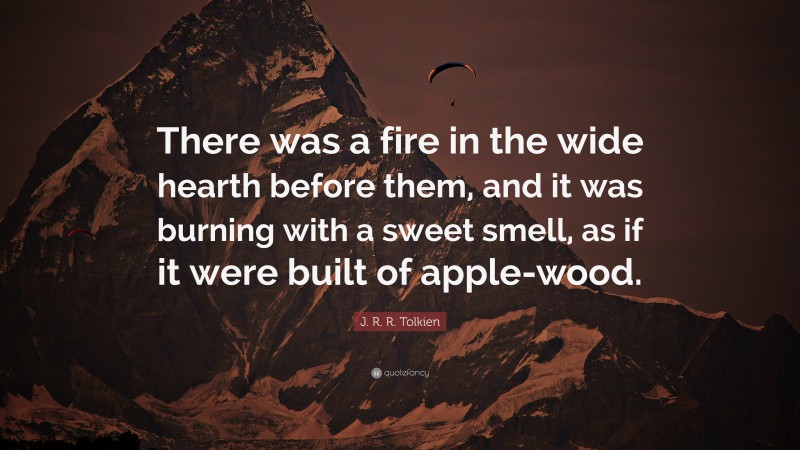 J. R. R. Tolkien Quote: “There was a fire in the wide hearth before them, and it was burning with a sweet smell, as if it were built of apple-wood.”