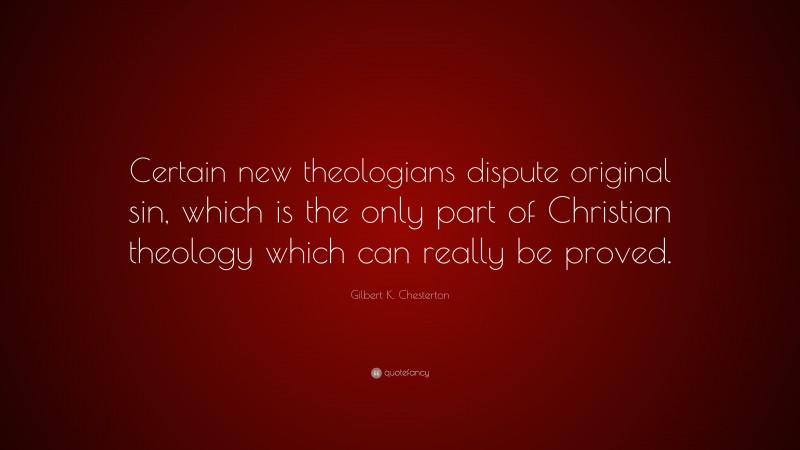 Gilbert K. Chesterton Quote: “Certain new theologians dispute original sin, which is the only part of Christian theology which can really be proved.”
