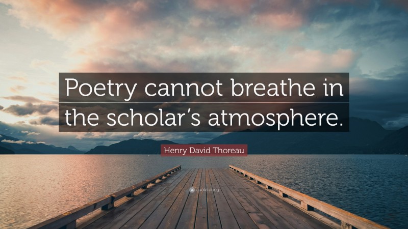 Henry David Thoreau Quote: “Poetry cannot breathe in the scholar’s atmosphere.”