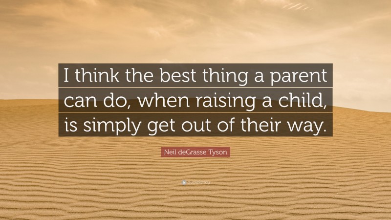 Neil deGrasse Tyson Quote: “I think the best thing a parent can do, when raising a child, is simply get out of their way.”