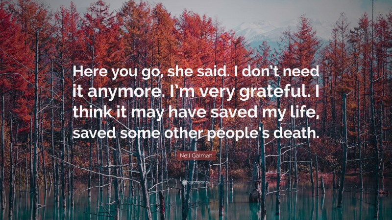 Neil Gaiman Quote: “Here you go, she said. I don’t need it anymore. I’m very grateful. I think it may have saved my life, saved some other people’s death.”